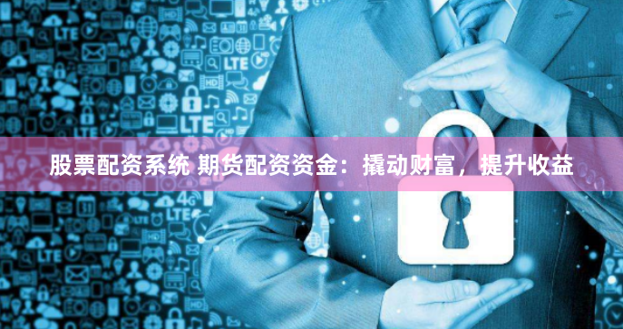 股票配资系统 期货配资资金：撬动财富，提升收益