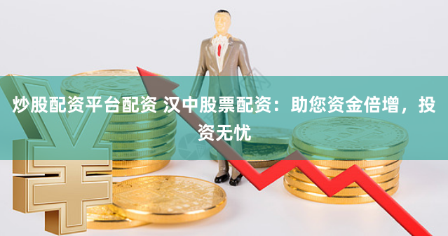 炒股配资平台配资 汉中股票配资：助您资金倍增，投资无忧