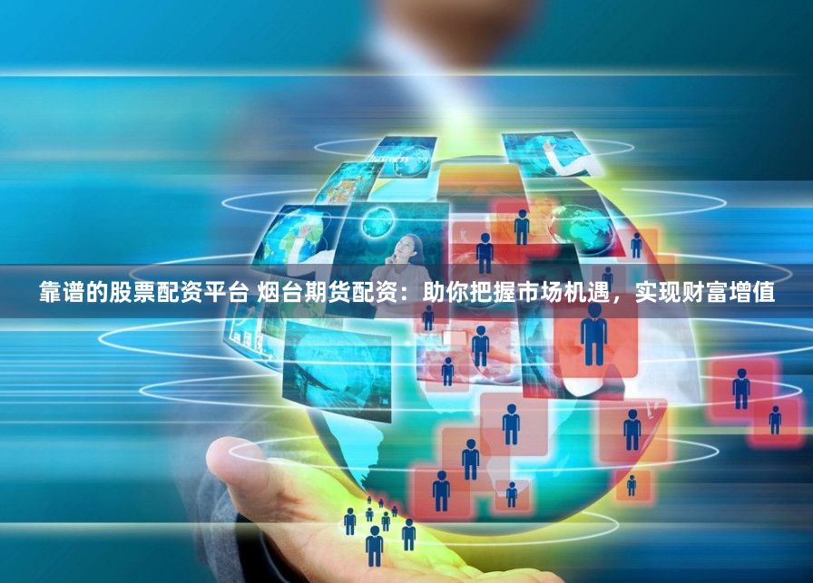 靠谱的股票配资平台 烟台期货配资：助你把握市场机遇，实现财富增值