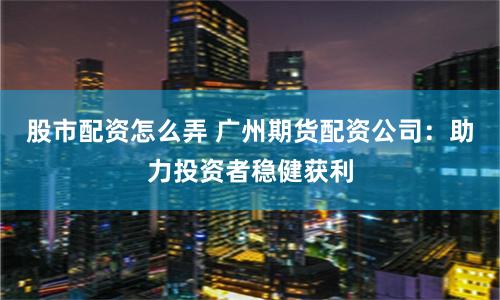 股市配资怎么弄 广州期货配资公司：助力投资者稳健获利