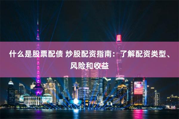 什么是股票配债 炒股配资指南：了解配资类型、风险和收益