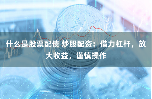什么是股票配债 炒股配资：借力杠杆，放大收益，谨慎操作