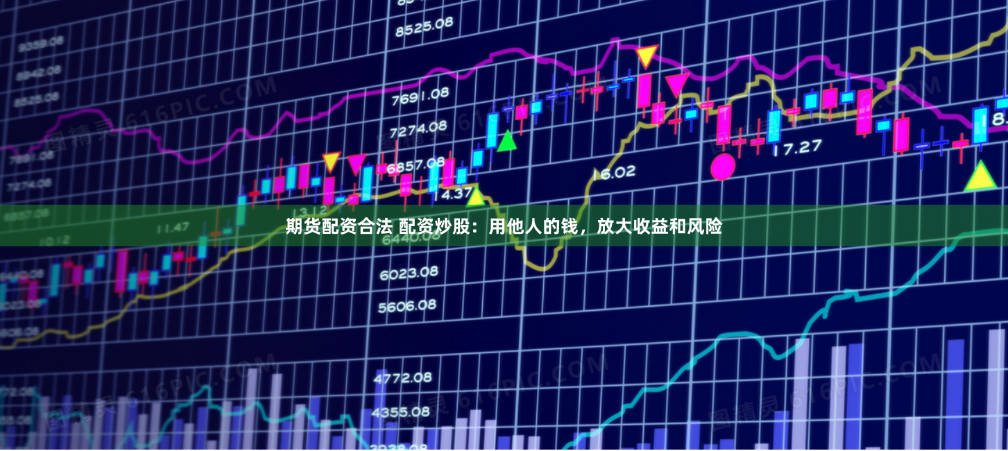 期货配资合法 配资炒股：用他人的钱，放大收益和风险