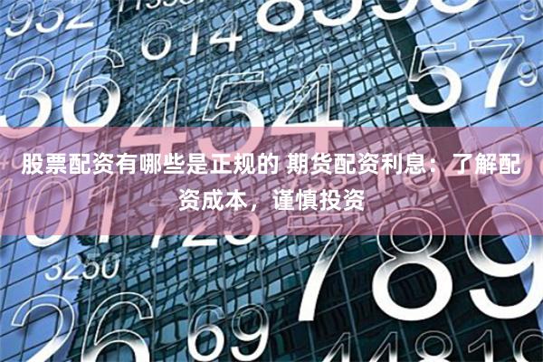 股票配资有哪些是正规的 期货配资利息：了解配资成本，谨慎投资