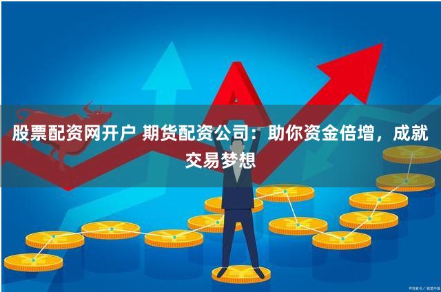 股票配资网开户 期货配资公司：助你资金倍增，成就交易梦想