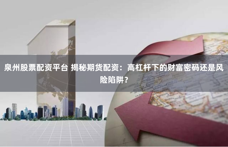 泉州股票配资平台 揭秘期货配资：高杠杆下的财富密码还是风险陷阱？
