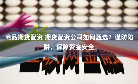 商品期货配资 期货配资公司如何甄选？谨防陷阱，保障资金安全