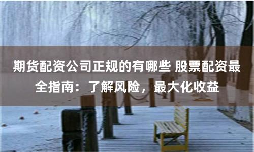 期货配资公司正规的有哪些 股票配资最全指南：了解风险，最大化收益