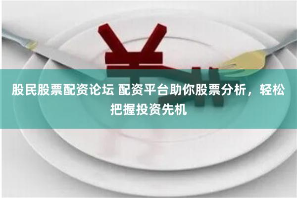 股民股票配资论坛 配资平台助你股票分析，轻松把握投资先机