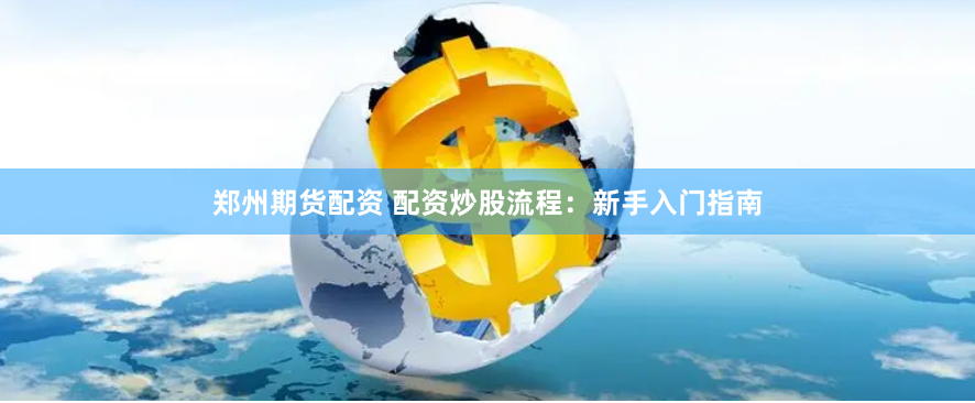 郑州期货配资 配资炒股流程：新手入门指南