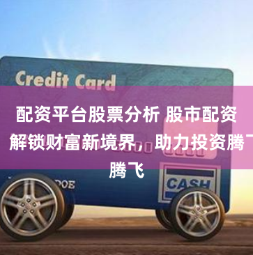 配资平台股票分析 股市配资：解锁财富新境界，助力投资腾飞