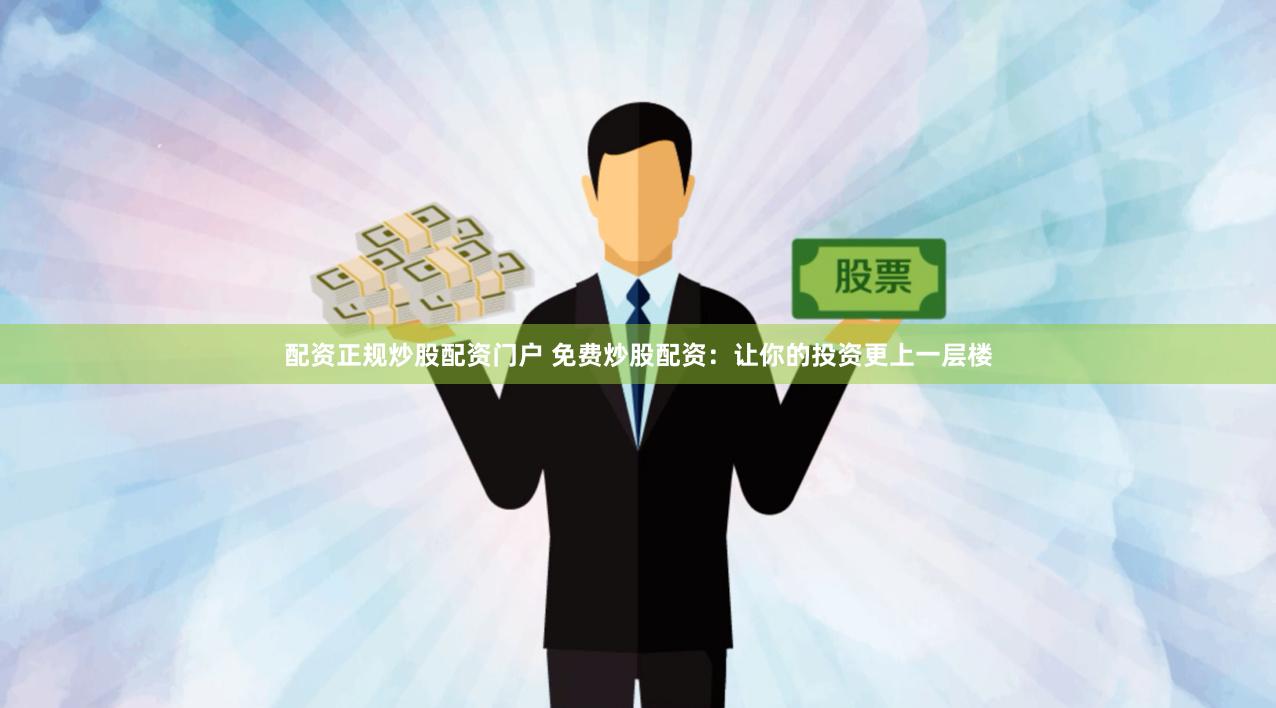 配资正规炒股配资门户 免费炒股配资：让你的投资更上一层楼