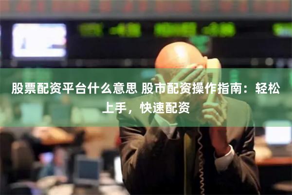 股票配资平台什么意思 股市配资操作指南：轻松上手，快速配资