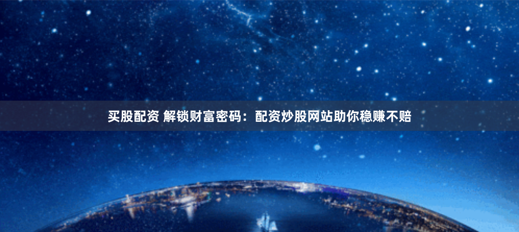 买股配资 解锁财富密码：配资炒股网站助你稳赚不赔