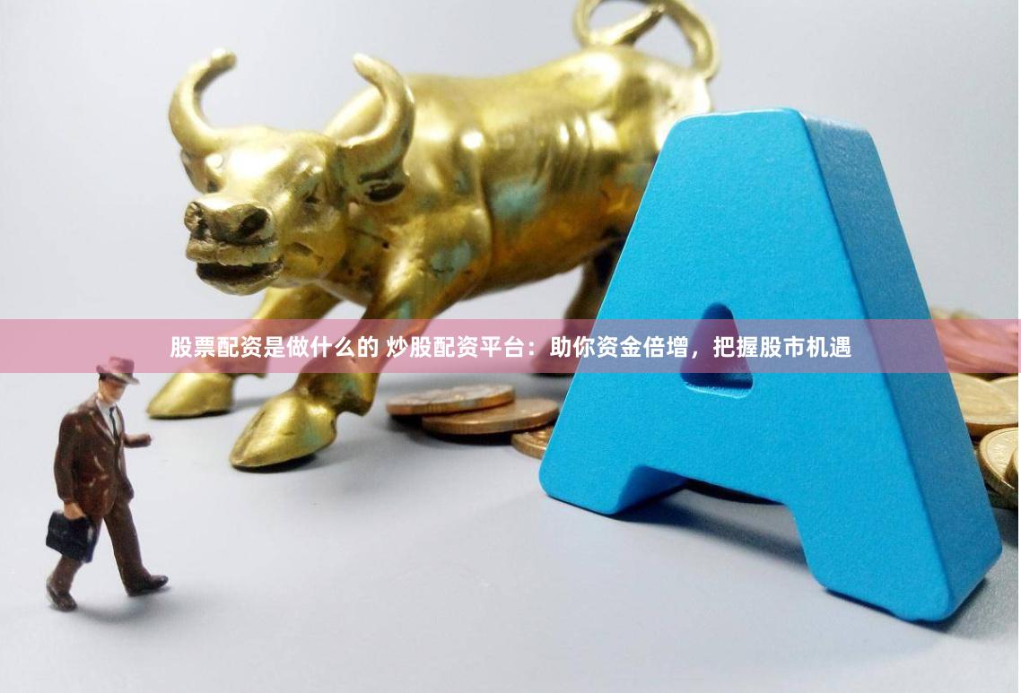 股票配资是做什么的 炒股配资平台：助你资金倍增，把握股市机遇