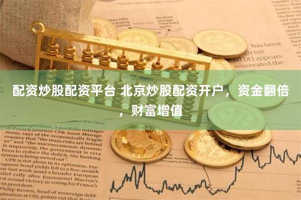 配资炒股配资平台 北京炒股配资开户，资金翻倍，财富增值