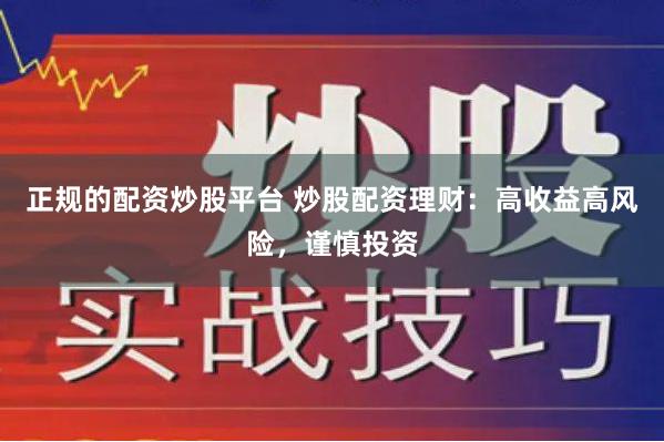 正规的配资炒股平台 炒股配资理财：高收益高风险，谨慎投资