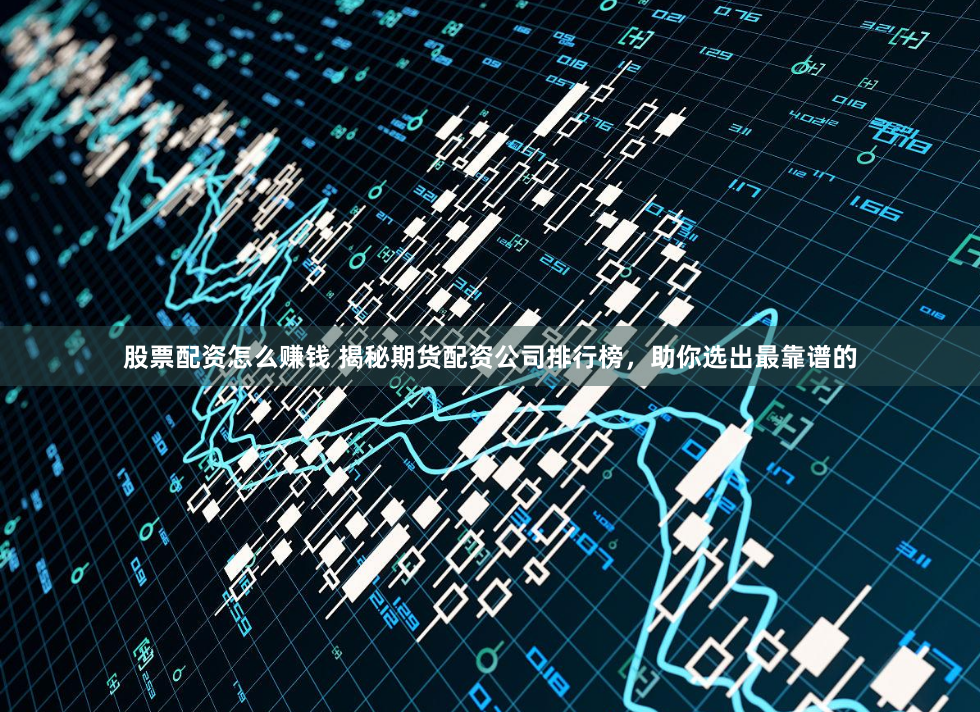 股票配资怎么赚钱 揭秘期货配资公司排行榜，助你选出最靠谱的