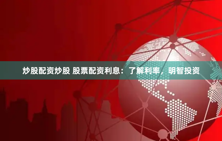 炒股配资炒股 股票配资利息：了解利率，明智投资