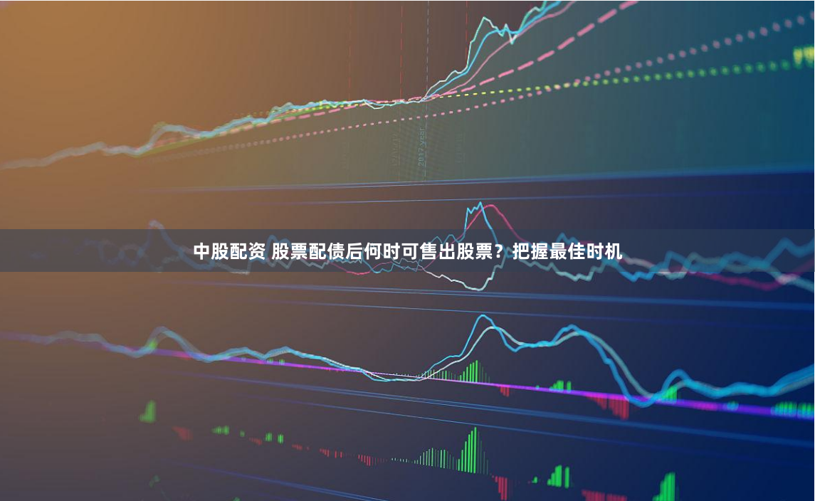 中股配资 股票配债后何时可售出股票？把握最佳时机