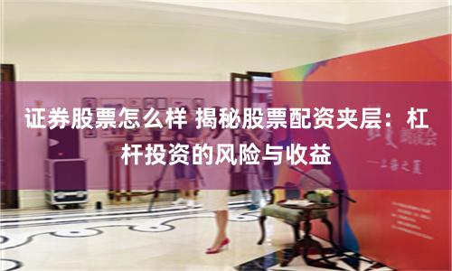 证券股票怎么样 揭秘股票配资夹层：杠杆投资的风险与收益