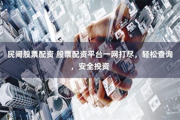 民间股票配资 股票配资平台一网打尽，轻松查询，安全投资