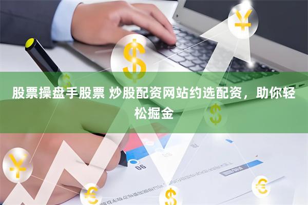 股票操盘手股票 炒股配资网站约选配资，助你轻松掘金