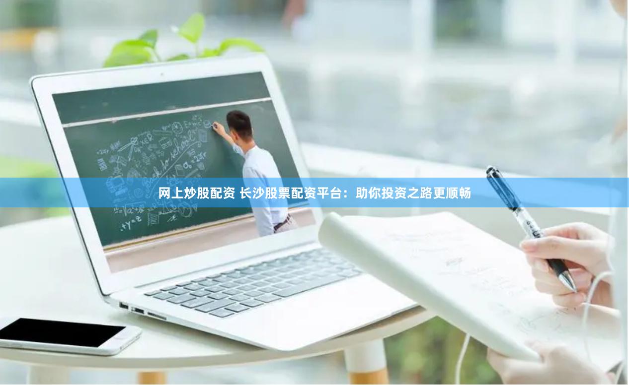 网上炒股配资 长沙股票配资平台：助你投资之路更顺畅
