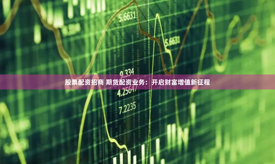 股票配资招商 期货配资业务：开启财富增值新征程