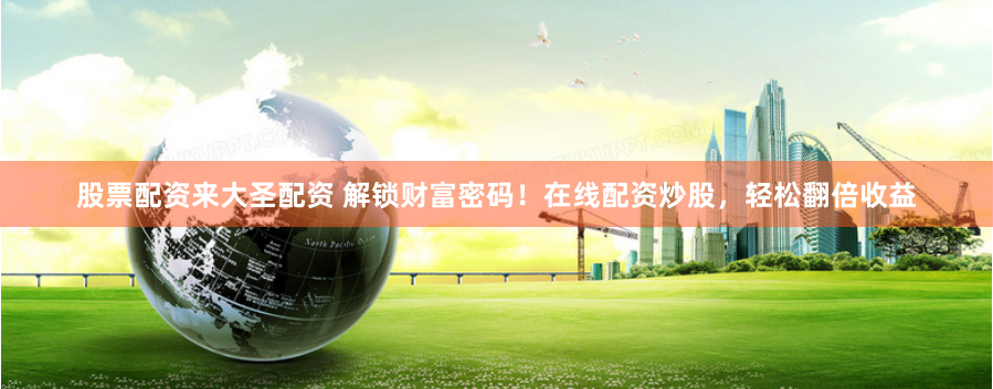 股票配资来大圣配资 解锁财富密码！在线配资炒股，轻松翻倍收益