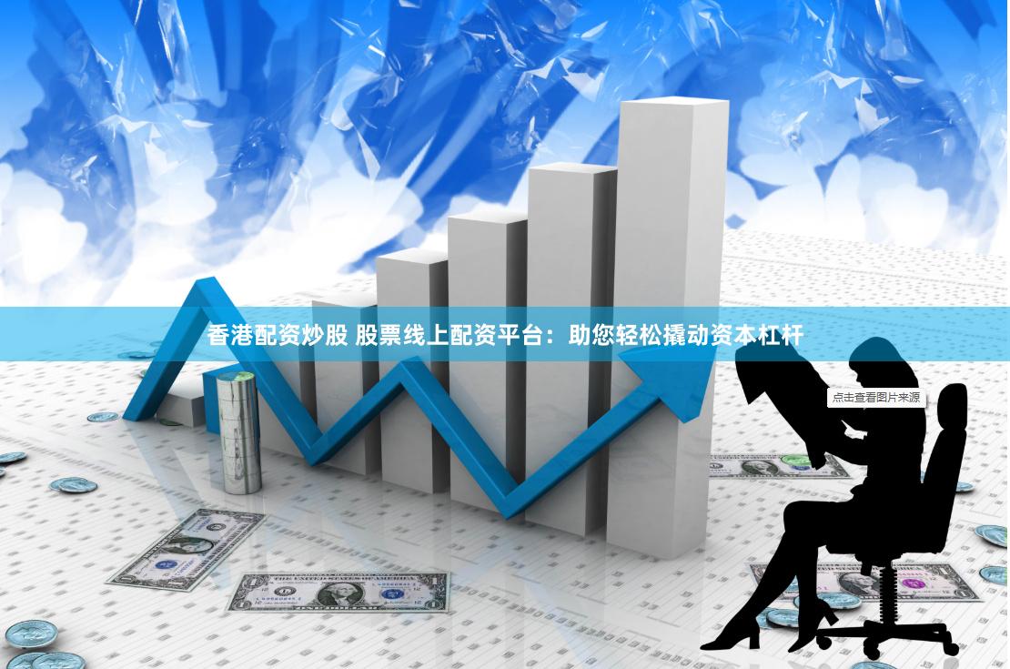 香港配资炒股 股票线上配资平台：助您轻松撬动资本杠杆