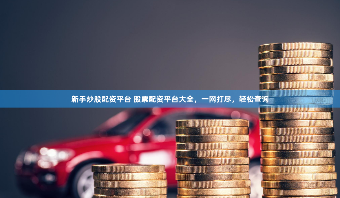 新手炒股配资平台 股票配资平台大全，一网打尽，轻松查询