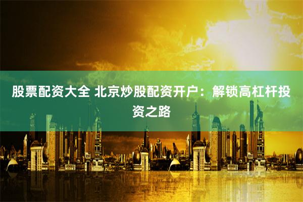 股票配资大全 北京炒股配资开户：解锁高杠杆投资之路