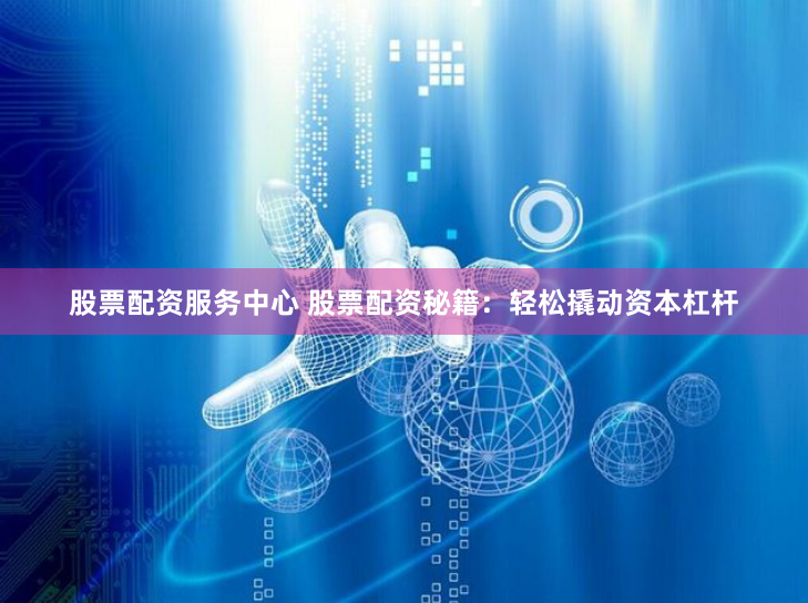 股票配资服务中心 股票配资秘籍：轻松撬动资本杠杆