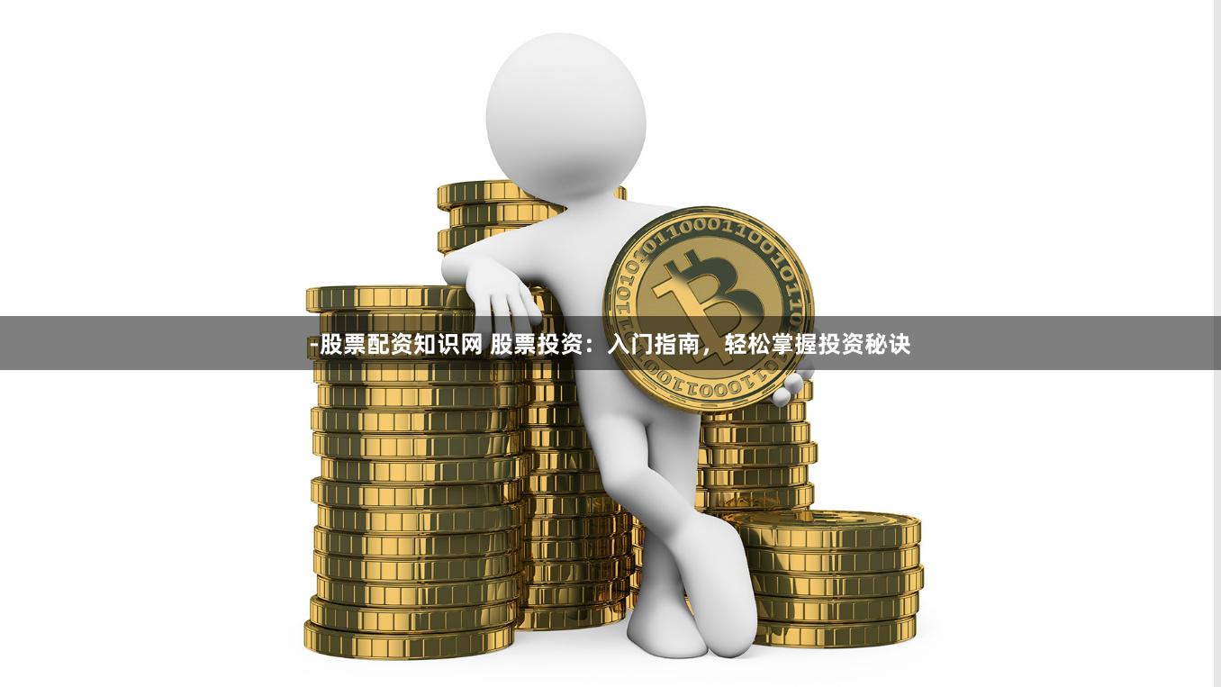 -股票配资知识网 股票投资：入门指南，轻松掌握投资秘诀