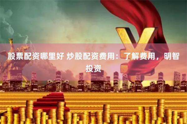 股票配资哪里好 炒股配资费用：了解费用，明智投资