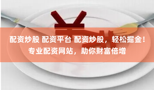 配资炒股 配资平台 配资炒股，轻松掘金！专业配资网站，助你财富倍增