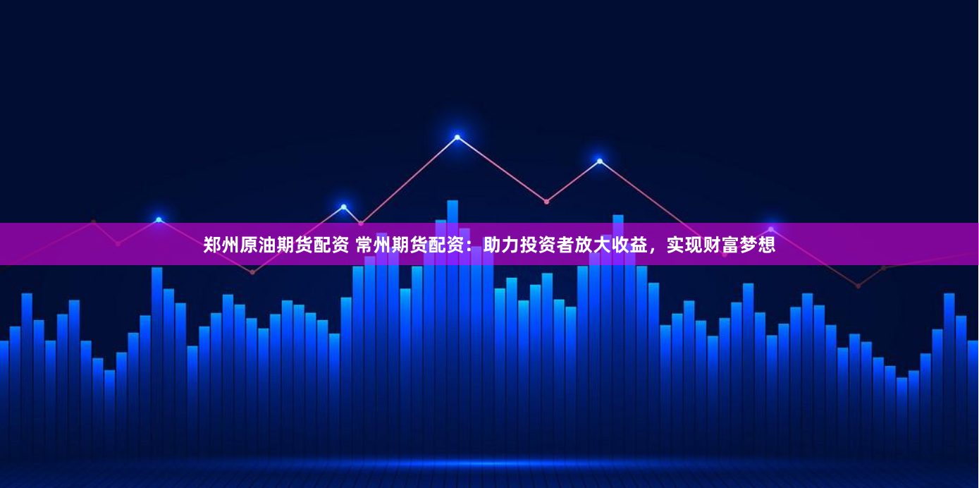 郑州原油期货配资 常州期货配资：助力投资者放大收益，实现财富梦想