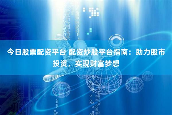 今日股票配资平台 配资炒股平台指南：助力股市投资，实现财富梦想