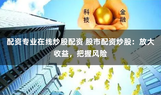 配资专业在线炒股配资 股市配资炒股：放大收益，把握风险