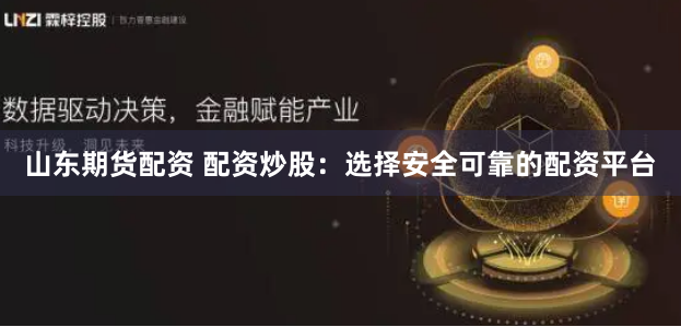 山东期货配资 配资炒股：选择安全可靠的配资平台