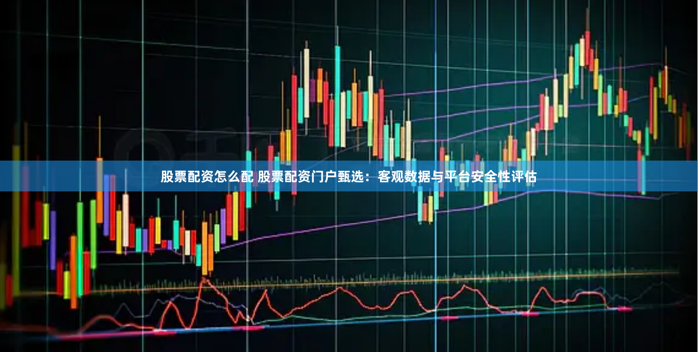 股票配资怎么配 股票配资门户甄选：客观数据与平台安全性评估