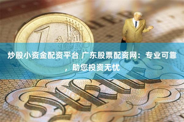 炒股小资金配资平台 广东股票配资网：专业可靠，助您投资无忧