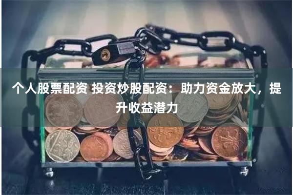 个人股票配资 投资炒股配资：助力资金放大，提升收益潜力