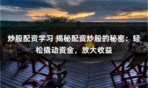 炒股配资学习 揭秘配资炒股的秘密：轻松撬动资金，放大收益