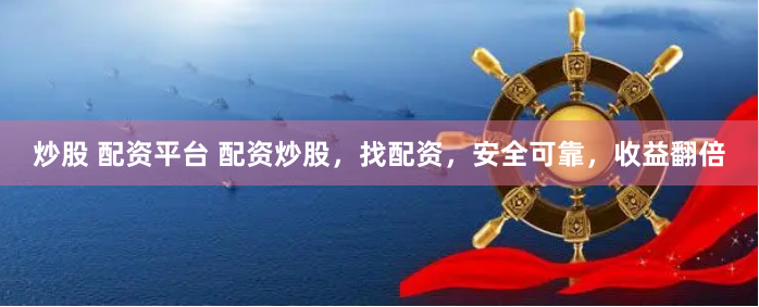 炒股 配资平台 配资炒股，找配资，安全可靠，收益翻倍