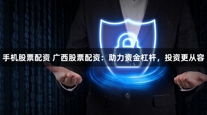 手机股票配资 广西股票配资：助力资金杠杆，投资更从容