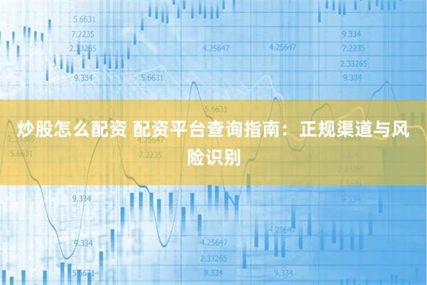 炒股怎么配资 配资平台查询指南：正规渠道与风险识别
