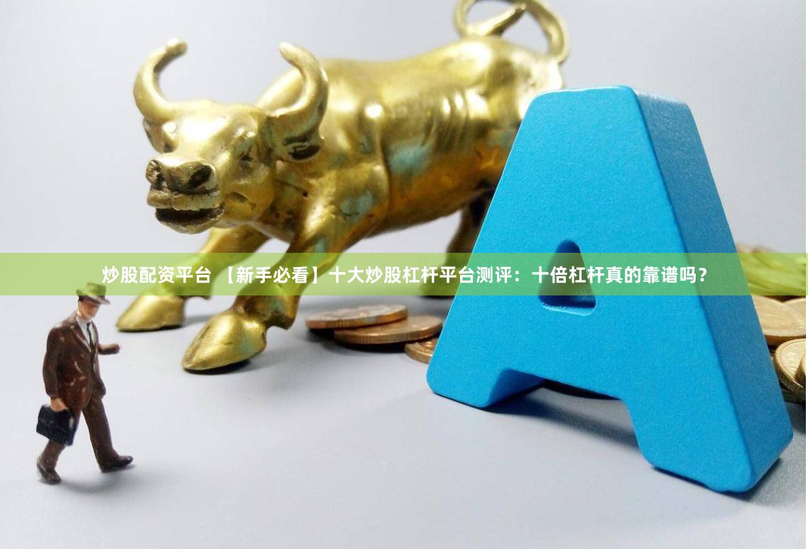 炒股配资平台 【新手必看】十大炒股杠杆平台测评：十倍杠杆真的靠谱吗？
